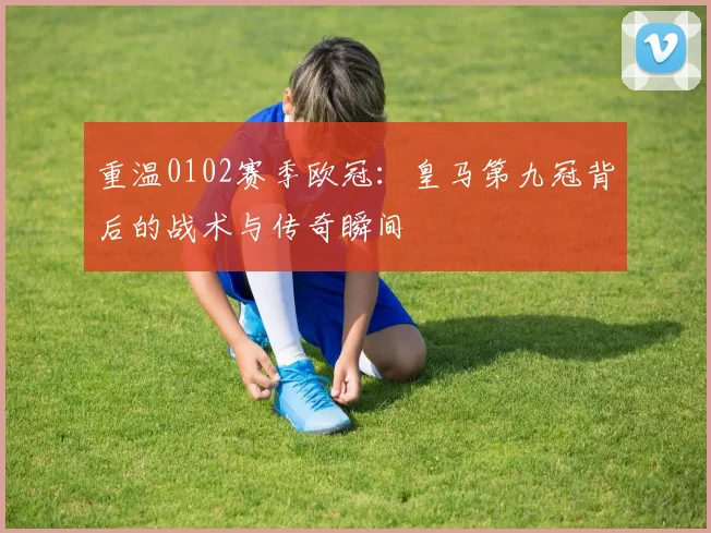 重温0102赛季欧冠：皇马第九冠背后的战术与传奇瞬间