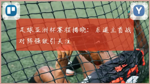 足球亚洲杯赛程揭晓：东道主首战对阵强敌引关注