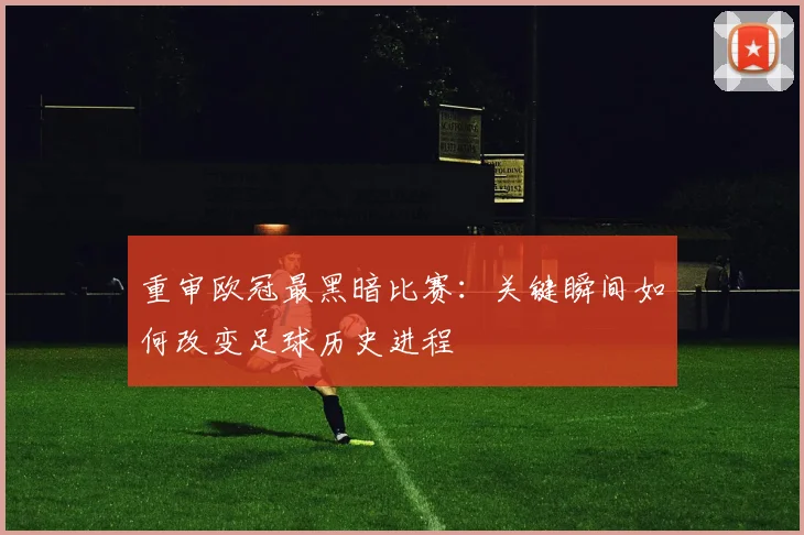 重审欧冠最黑暗比赛：关键瞬间如何改变足球历史进程