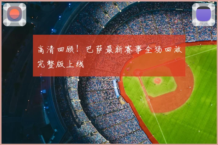 高清回顾！巴萨最新赛事全场回放完整版上线
