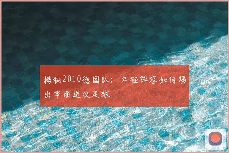 揭秘2010德国队:年轻阵容如何踢出华丽进攻足球