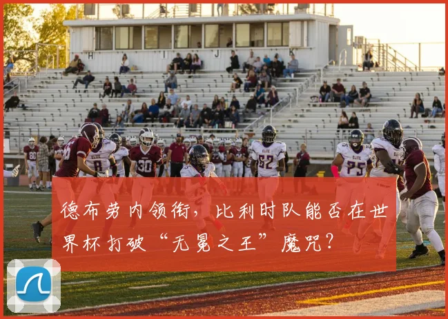 德布劳内领衔，比利时队能否在世界杯打破“无冕之王”魔咒？