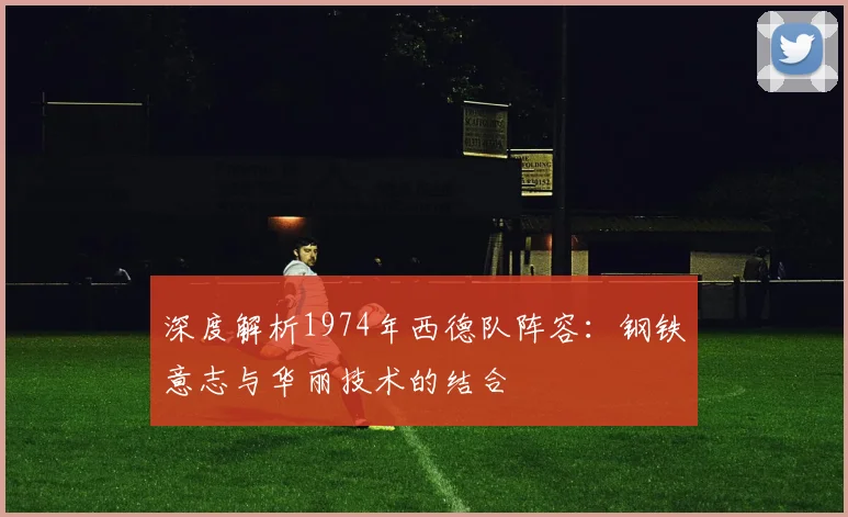 深度解析1974年西德队阵容：钢铁意志与华丽技术的结合