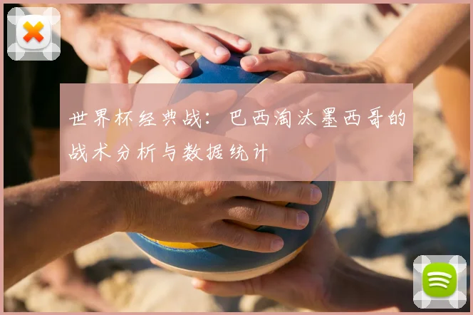 世界杯经典战:巴西淘汰墨西哥的战术分析与数据统计