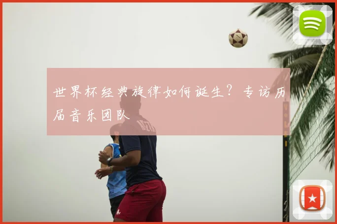 世界杯经典旋律如何诞生?专访历届音乐团队