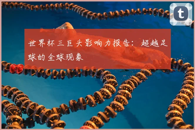 世界杯三巨头影响力报告:超越足球的全球现象