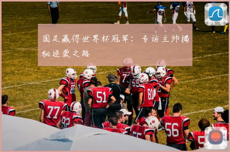 国足赢得世界杯冠军:专访主帅揭秘逆袭之路