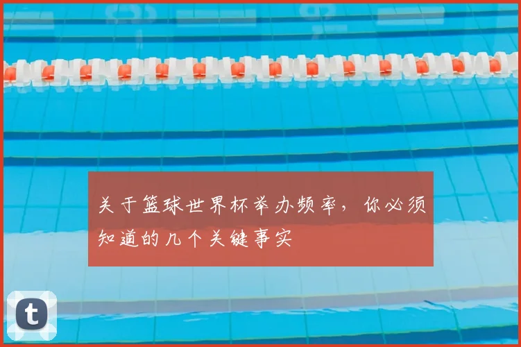 关于篮球世界杯举办频率，你必须知道的几个关键事实