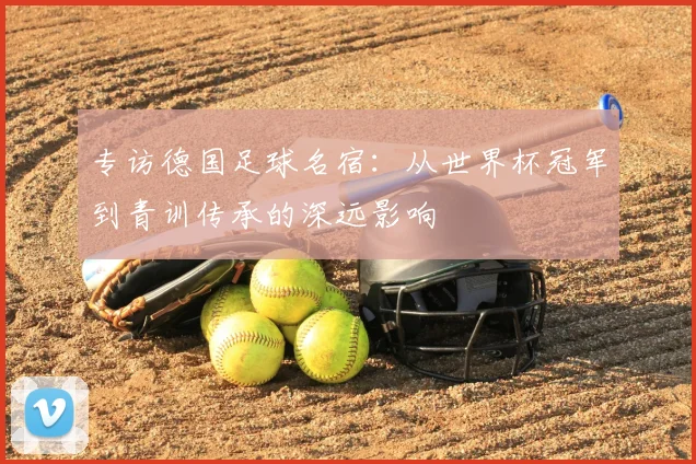专访德国足球名宿：从世界杯冠军到青训传承的深远影响