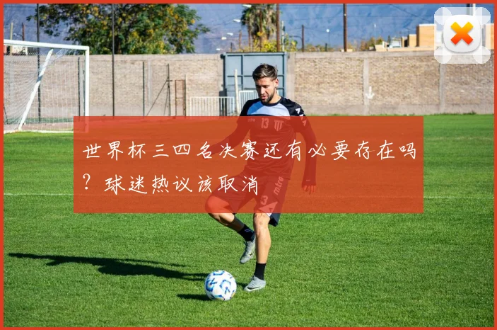 世界杯三四名决赛还有必要存在吗?球迷热议该取消