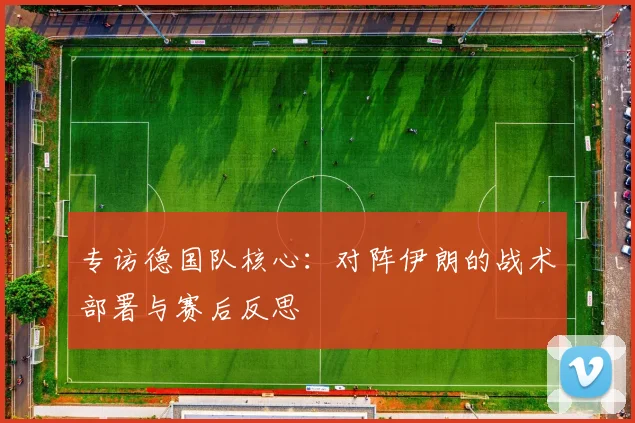 专访德国队核心:对阵伊朗的战术部署与赛后反思