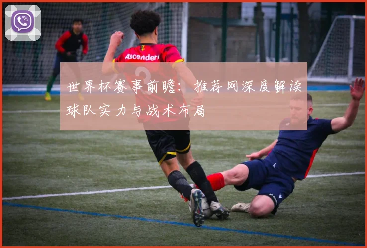 世界杯赛事前瞻：推荐网深度解读球队实力与战术布局