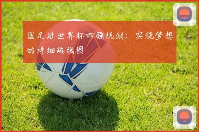 国足进世界杯四强规划:实现梦想的详细路线图