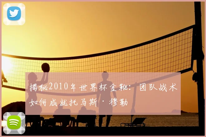 揭秘2010年世界杯金靴:团队战术如何成就托马斯·穆勒