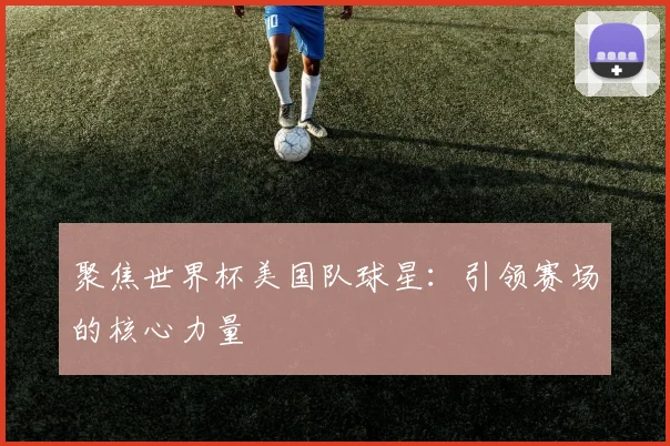 聚焦世界杯美国队球星:引领赛场的核心力量