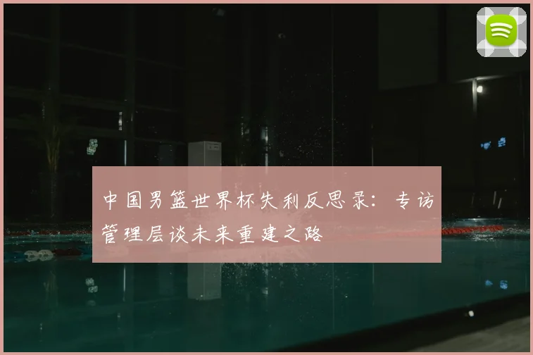 中国男篮世界杯失利反思录:专访管理层谈未来重建之路