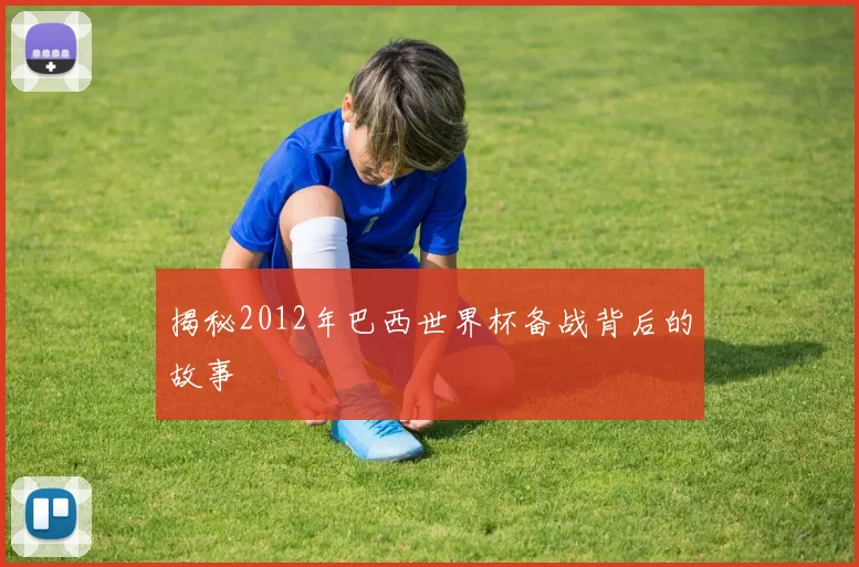 揭秘2012年巴西世界杯备战背后的故事