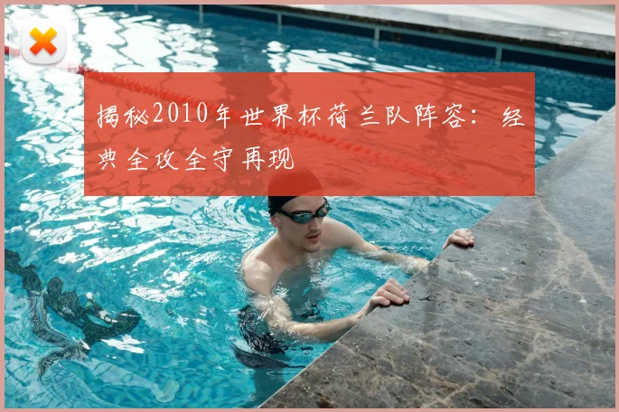 揭秘2010年世界杯荷兰队阵容:经典全攻全守再现