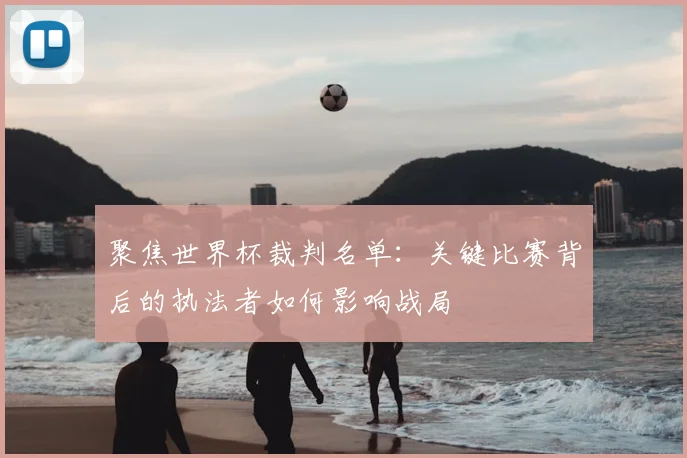 聚焦世界杯裁判名单:关键比赛背后的执法者如何影响战局