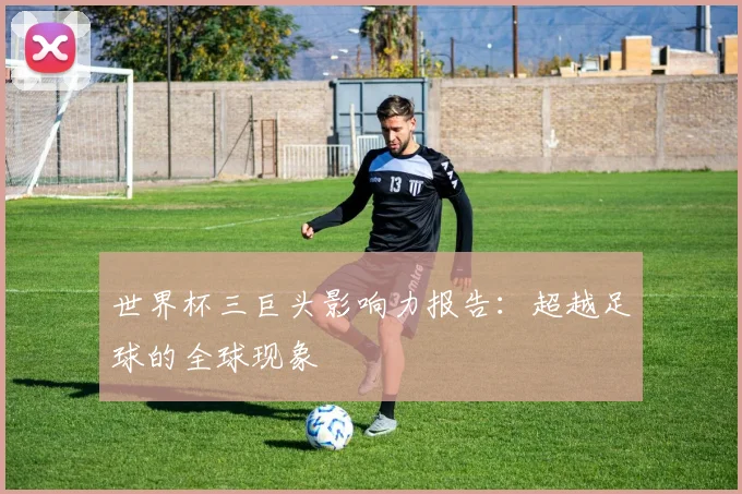 世界杯三巨头影响力报告:超越足球的全球现象