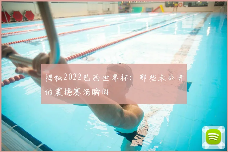 揭秘2022巴西世界杯：那些未公开的震撼赛场瞬间