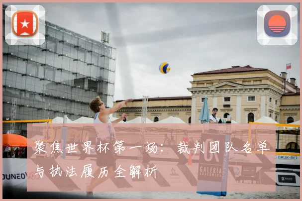 聚焦世界杯第一场：裁判团队名单与执法履历全解析