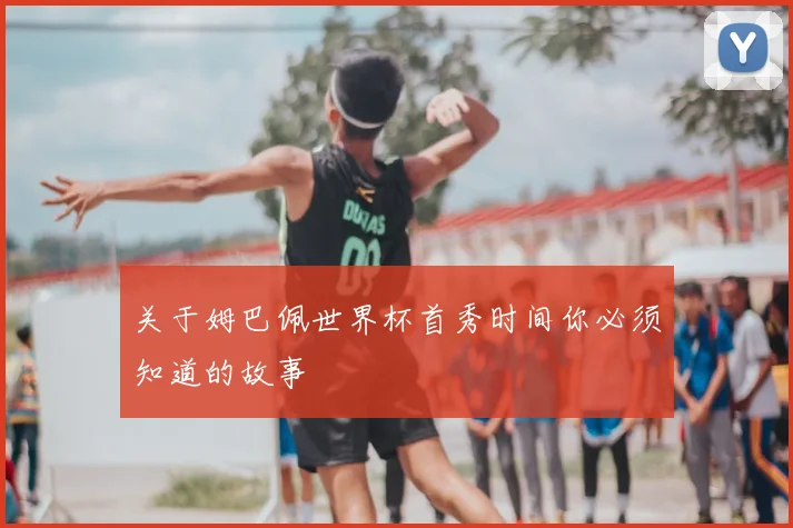 关于姆巴佩世界杯首秀时间你必须知道的故事
