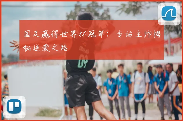 国足赢得世界杯冠军:专访主帅揭秘逆袭之路