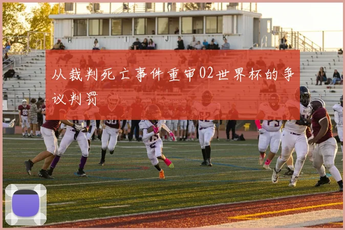 从裁判死亡事件重审02世界杯的争议判罚