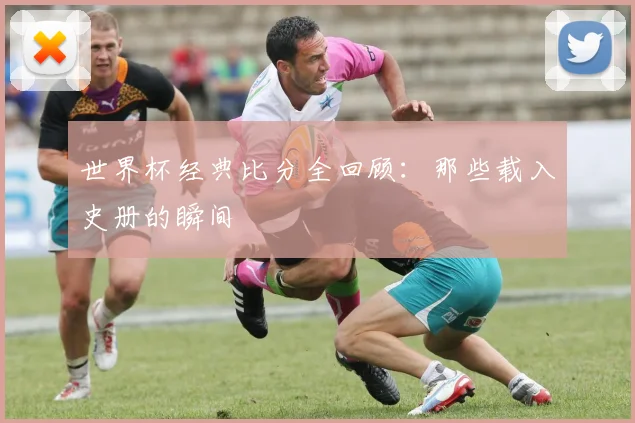 世界杯经典比分全回顾：那些载入史册的瞬间