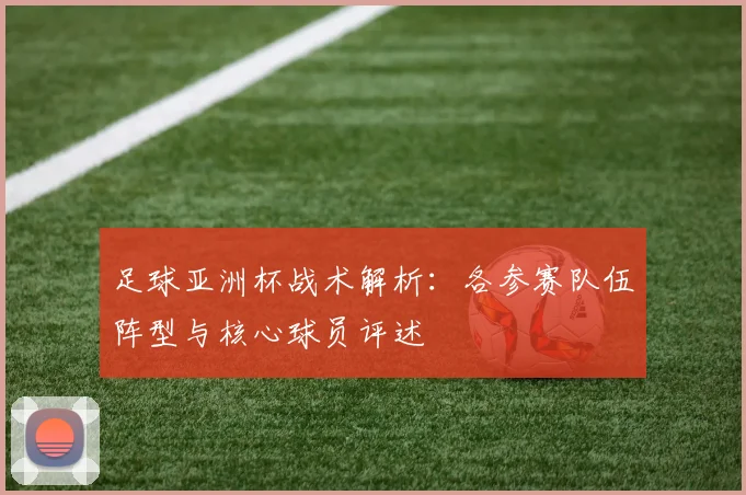 足球亚洲杯战术解析:各参赛队伍阵型与核心球员评述