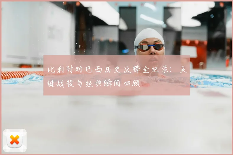 比利时对巴西历史交锋全记录:关键战役与经典瞬间回顾