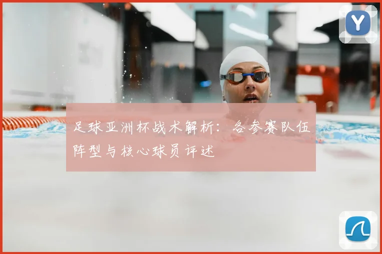足球亚洲杯战术解析:各参赛队伍阵型与核心球员评述