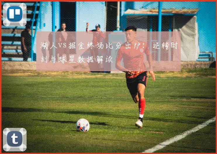 湖人vs掘金终场比分出炉:逆转时刻与球星数据解读