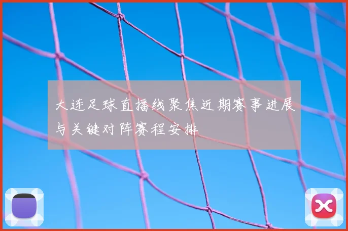 大连足球直播线聚焦近期赛事进展与关键对阵赛程安排