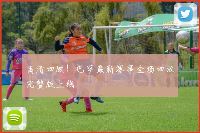 高清回顾！巴萨最新赛事全场回放完整版上线