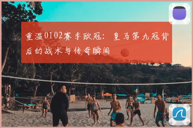 重温0102赛季欧冠：皇马第九冠背后的战术与传奇瞬间