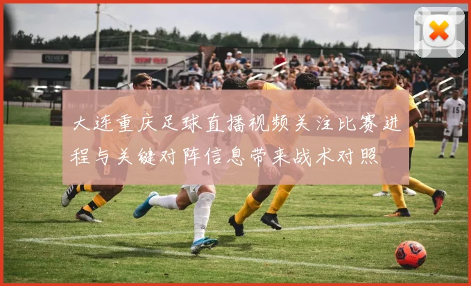 大连重庆足球直播视频关注比赛进程与关键对阵信息带来战术对照