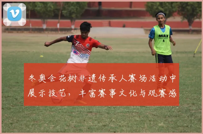 冬奥会花树非遗传承人赛场活动中展示技艺，丰富赛事文化与观赛感受