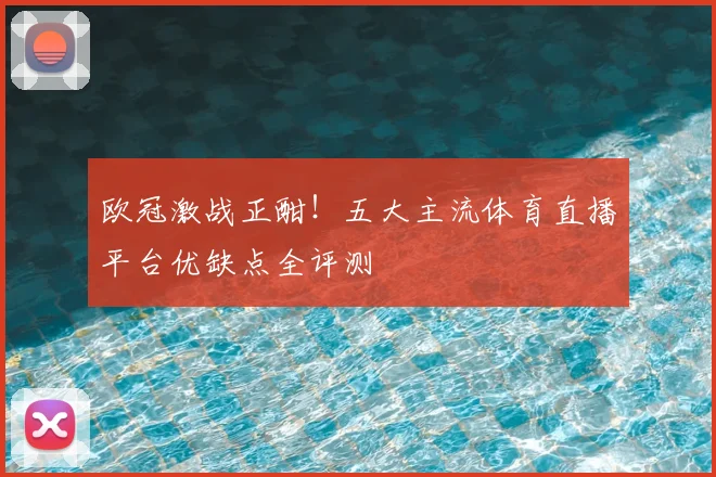 欧冠激战正酣！五大主流体育直播平台优缺点全评测