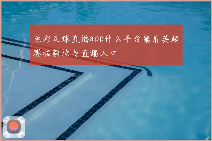 竞彩足球直播app什么平台能看英超赛程解读与直播入口