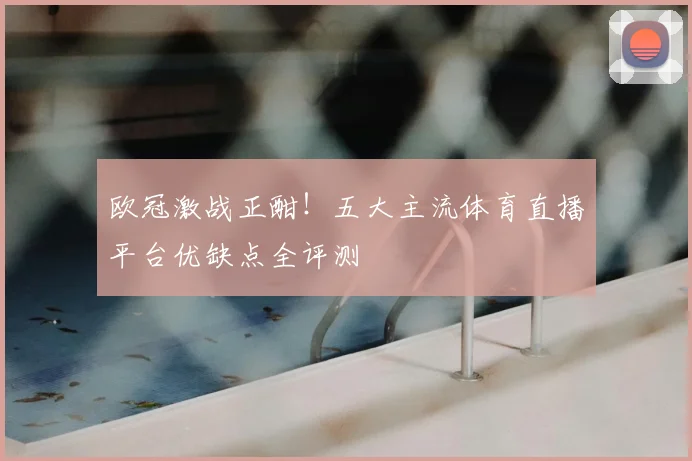 欧冠激战正酣！五大主流体育直播平台优缺点全评测