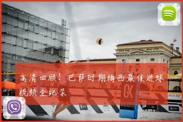 高清回顾！巴萨时期梅西最佳进球视频全纪录