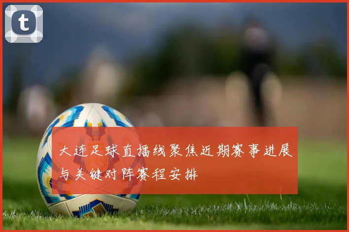 大连足球直播线聚焦近期赛事进展与关键对阵赛程安排