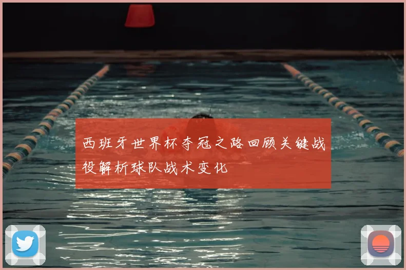 西班牙世界杯夺冠之路回顾关键战役解析球队战术变化